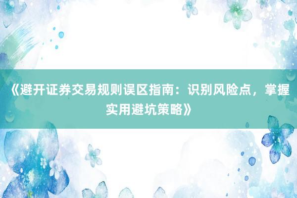《避开证券交易规则误区指南：识别风险点，掌握实用避坑策略》