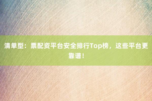 清单型：票配资平台安全排行Top榜，这些平台更靠谱！