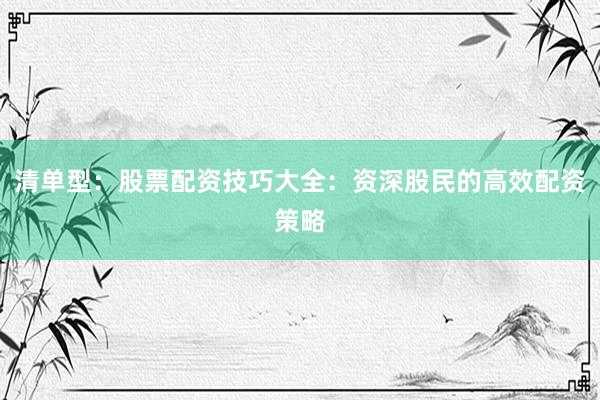 清单型：股票配资技巧大全：资深股民的高效配资策略