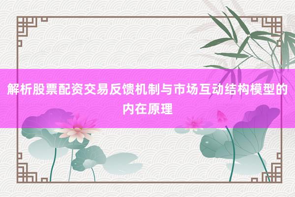 解析股票配资交易反馈机制与市场互动结构模型的内在原理