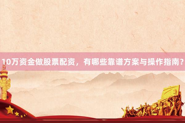 10万资金做股票配资，有哪些靠谱方案与操作指南？