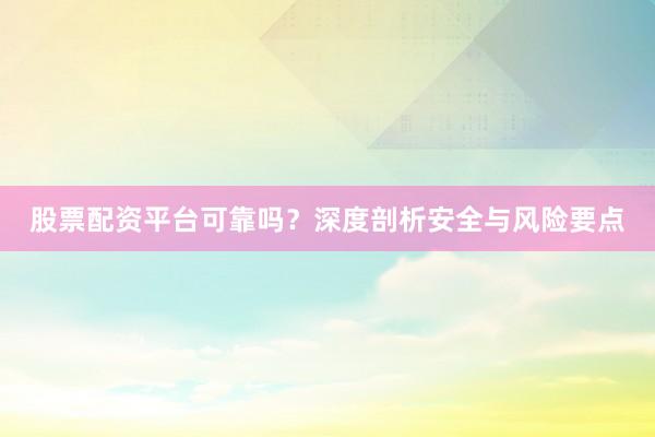 股票配资平台可靠吗？深度剖析安全与风险要点