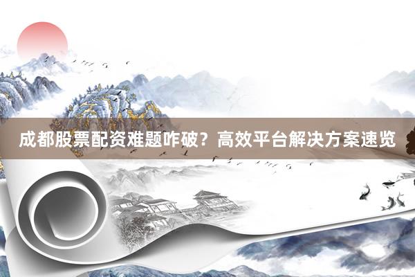 成都股票配资难题咋破？高效平台解决方案速览