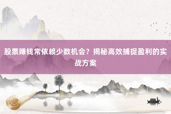 股票赚钱常依赖少数机会？揭秘高效捕捉盈利的实战方案