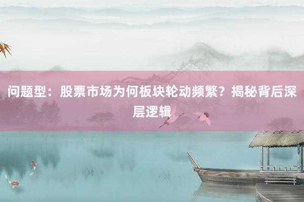 问题型：股票市场为何板块轮动频繁？揭秘背后深层逻辑