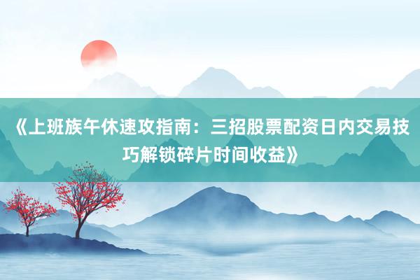 《上班族午休速攻指南：三招股票配资日内交易技巧解锁碎片时间收益》