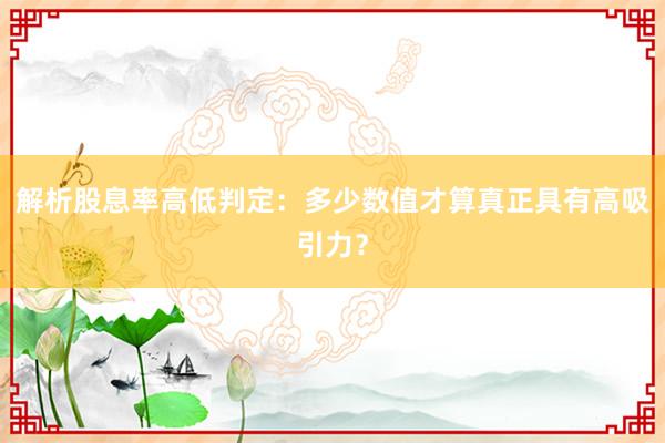 解析股息率高低判定：多少数值才算真正具有高吸引力？