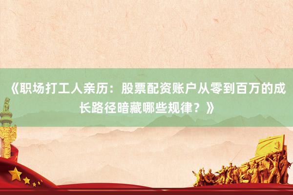 《职场打工人亲历：股票配资账户从零到百万的成长路径暗藏哪些规律？》