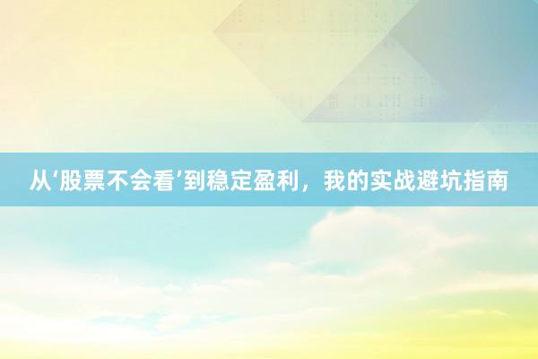 从‘股票不会看’到稳定盈利，我的实战避坑指南