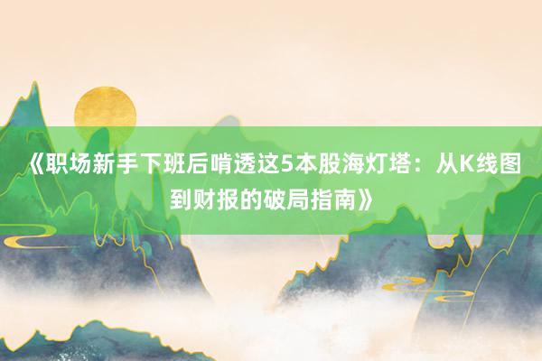 《职场新手下班后啃透这5本股海灯塔：从K线图到财报的破局指南》