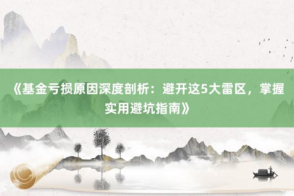 《基金亏损原因深度剖析：避开这5大雷区，掌握实用避坑指南》
