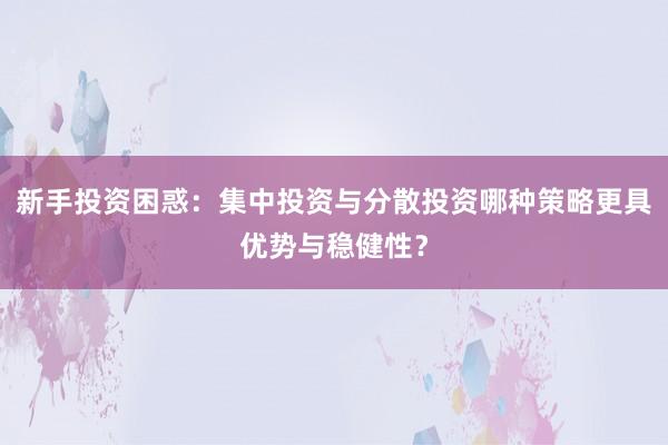 新手投资困惑：集中投资与分散投资哪种策略更具优势与稳健性？