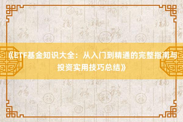 《ETF基金知识大全：从入门到精通的完整指南与投资实用技巧总结》