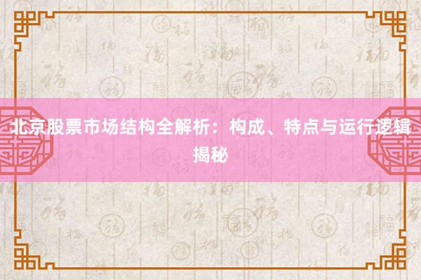 北京股票市场结构全解析：构成、特点与运行逻辑揭秘