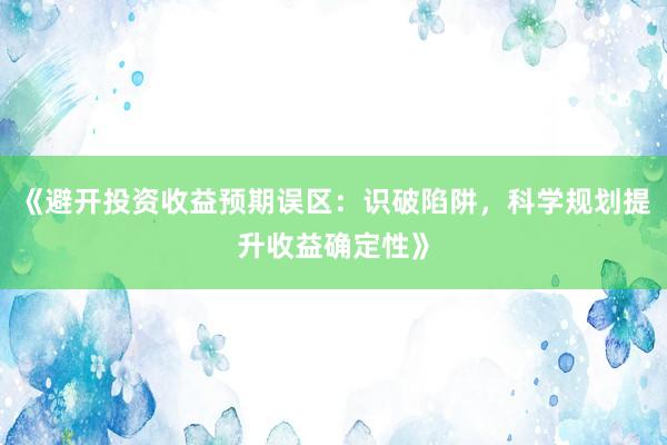 《避开投资收益预期误区：识破陷阱，科学规划提升收益确定性》