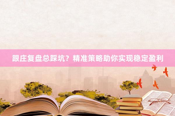 跟庄复盘总踩坑？精准策略助你实现稳定盈利