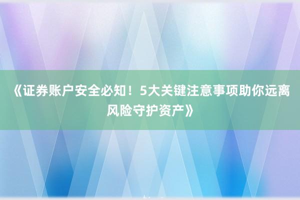 《证券账户安全必知！5大关键注意事项助你远离风险守护资产》