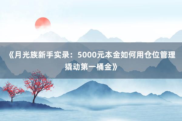 《月光族新手实录：5000元本金如何用仓位管理撬动第一桶金》