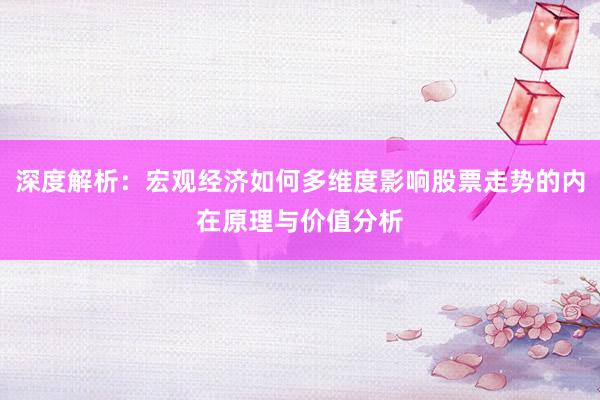 深度解析：宏观经济如何多维度影响股票走势的内在原理与价值分析
