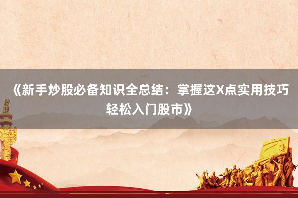《新手炒股必备知识全总结：掌握这X点实用技巧轻松入门股市》