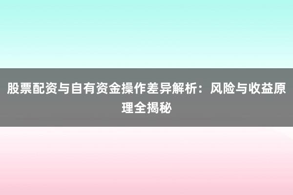 股票配资与自有资金操作差异解析：风险与收益原理全揭秘