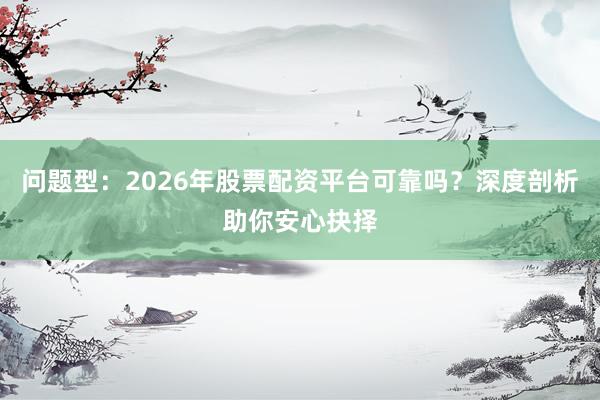 问题型：2026年股票配资平台可靠吗？深度剖析助你安心抉择