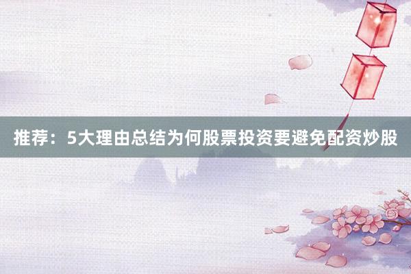 推荐：5大理由总结为何股票投资要避免配资炒股