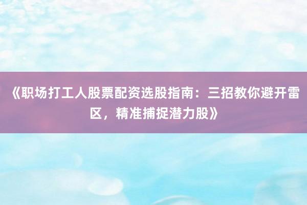 《职场打工人股票配资选股指南：三招教你避开雷区，精准捕捉潜力股》