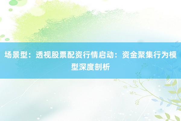 场景型：透视股票配资行情启动：资金聚集行为模型深度剖析