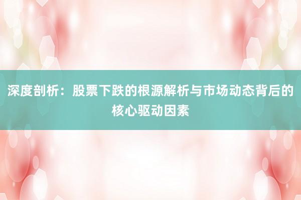 深度剖析：股票下跌的根源解析与市场动态背后的核心驱动因素