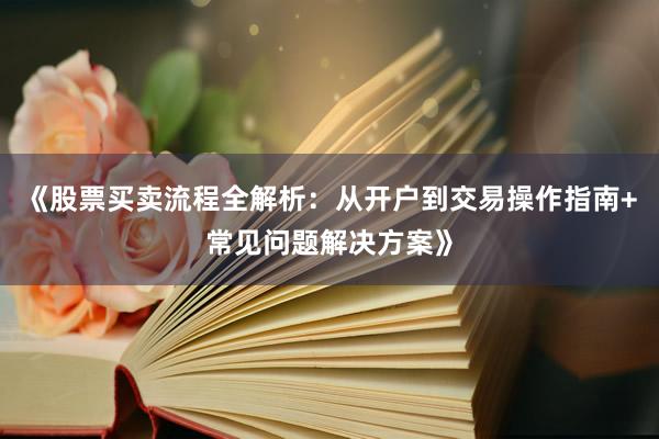 《股票买卖流程全解析：从开户到交易操作指南+常见问题解决方案》