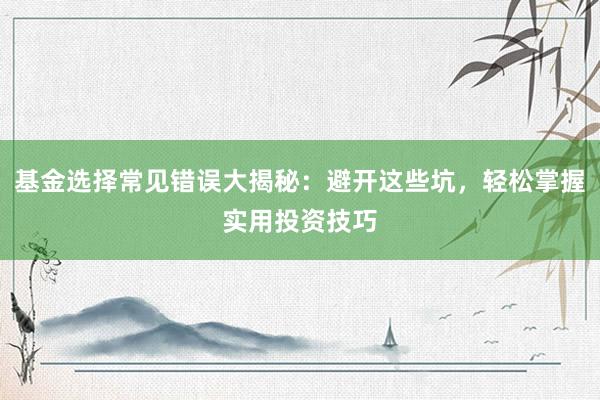基金选择常见错误大揭秘：避开这些坑，轻松掌握实用投资技巧