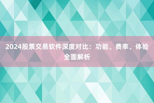 2024股票交易软件深度对比：功能、费率、体验全面解析