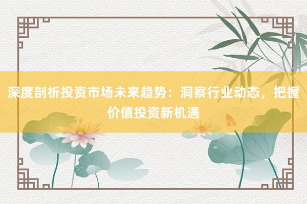 深度剖析投资市场未来趋势：洞察行业动态，把握价值投资新机遇
