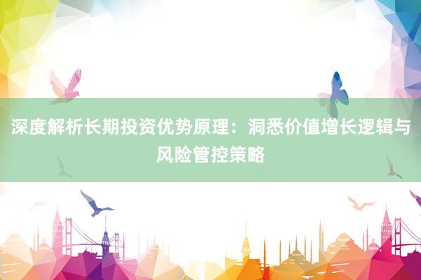 深度解析长期投资优势原理：洞悉价值增长逻辑与风险管控策略