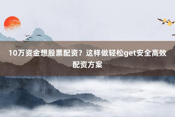 10万资金想股票配资？这样做轻松get安全高效配资方案