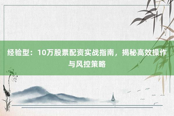 经验型：10万股票配资实战指南，揭秘高效操作与风控策略