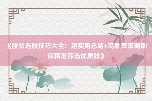 《股票选股技巧大全：超实用总结+高胜率策略助你精准筛选优质股》
