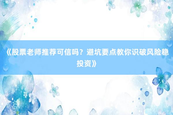 《股票老师推荐可信吗？避坑要点教你识破风险稳投资》