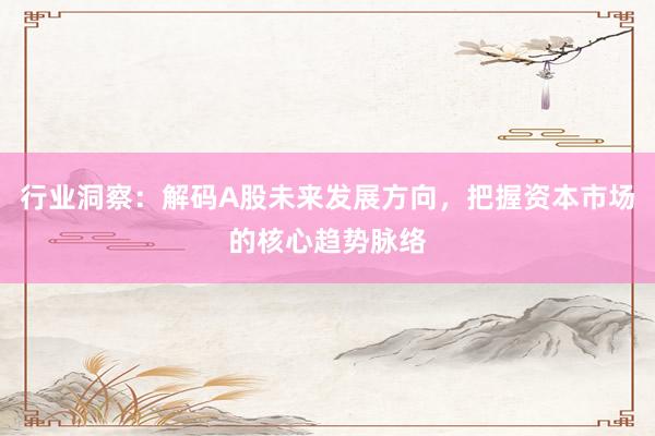 行业洞察：解码A股未来发展方向，把握资本市场的核心趋势脉络