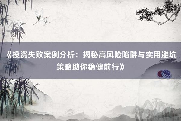 《投资失败案例分析：揭秘高风险陷阱与实用避坑策略助你稳健前行》