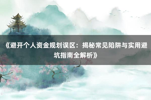 《避开个人资金规划误区：揭秘常见陷阱与实用避坑指南全解析》