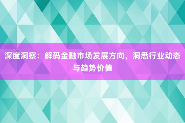 深度洞察：解码金融市场发展方向，洞悉行业动态与趋势价值