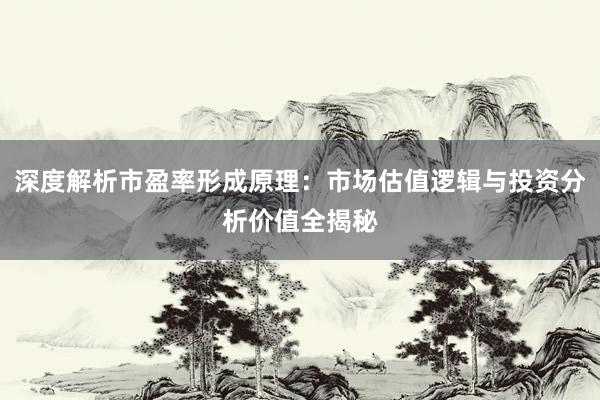 深度解析市盈率形成原理：市场估值逻辑与投资分析价值全揭秘
