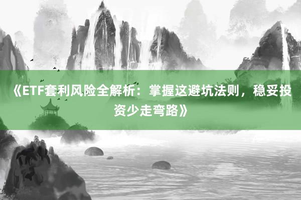 《ETF套利风险全解析：掌握这避坑法则，稳妥投资少走弯路》