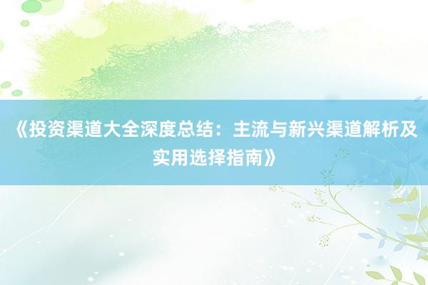 《投资渠道大全深度总结：主流与新兴渠道解析及实用选择指南》