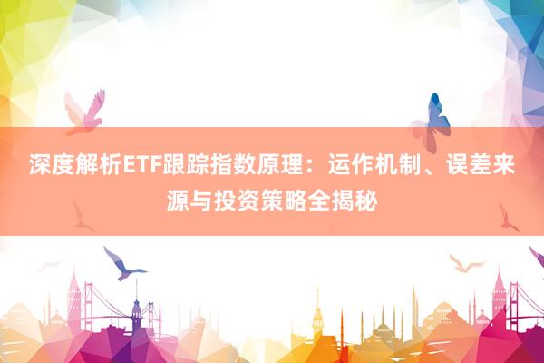 深度解析ETF跟踪指数原理：运作机制、误差来源与投资策略全揭秘