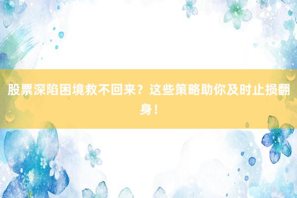 股票深陷困境救不回来？这些策略助你及时止损翻身！
