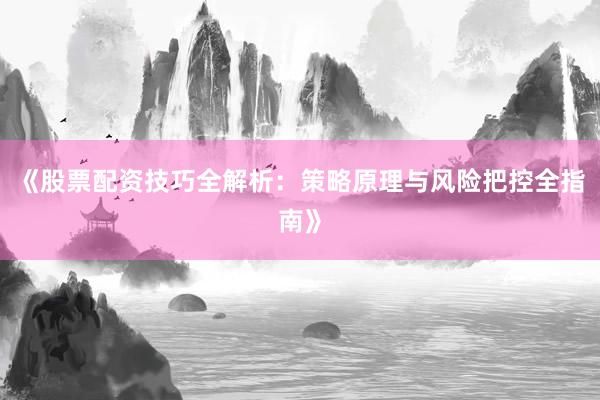 《股票配资技巧全解析：策略原理与风险把控全指南》