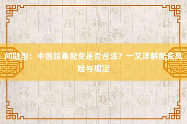 问题型：中国股票配资是否合法？一文详解配资风险与规定